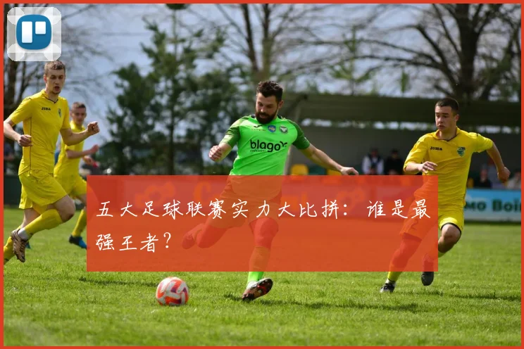 五大足球联赛实力大比拼：谁是最强王者？
