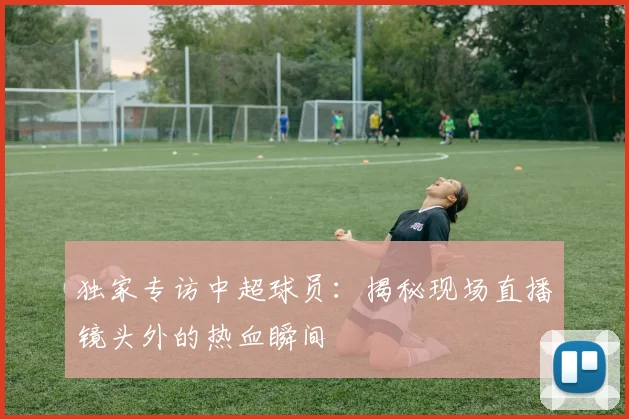 独家专访中超球员:揭秘现场直播镜头外的热血瞬间
