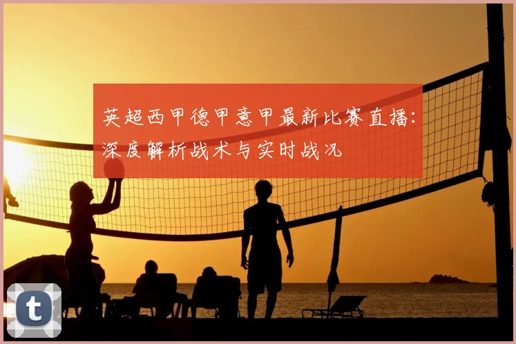 英超西甲德甲意甲最新比赛直播:深度解析战术与实时战况
