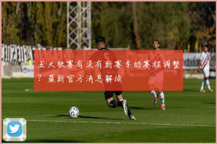 五大联赛有没有新赛季的赛程调整？最新官方消息解读