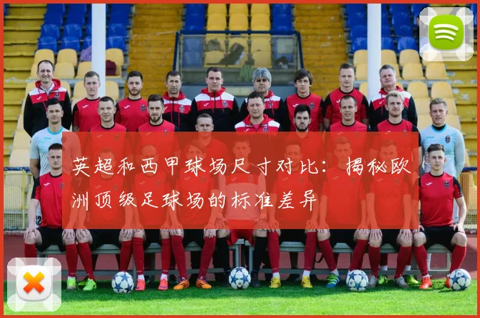 英超和西甲球场尺寸对比:揭秘欧洲顶级足球场的标准差异