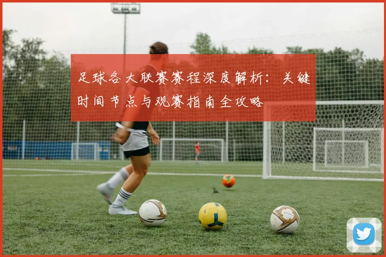 足球各大联赛赛程深度解析:关键时间节点与观赛指南全攻略