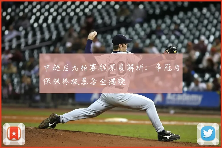 中超后九轮赛程深度解析:争冠与保级终极悬念全揭晓
