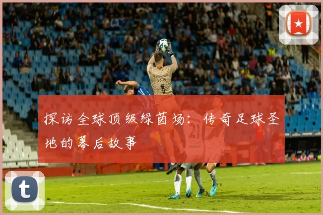 探访全球顶级绿茵场：传奇足球圣地的幕后故事