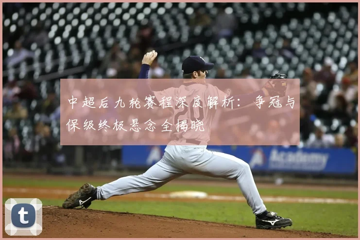 中超后九轮赛程深度解析：争冠与保级终极悬念全揭晓
