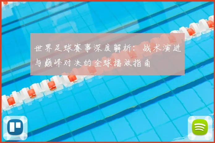 世界足球赛事深度解析:战术演进与巅峰对决的全球播放指南