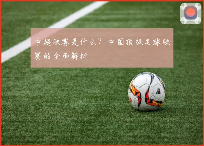 中超联赛是什么?中国顶级足球联赛的全面解析