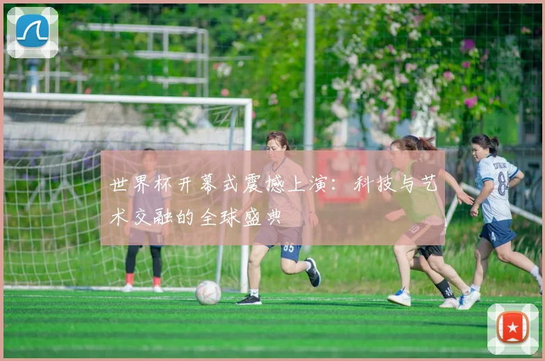 世界杯开幕式震撼上演：科技与艺术交融的全球盛典