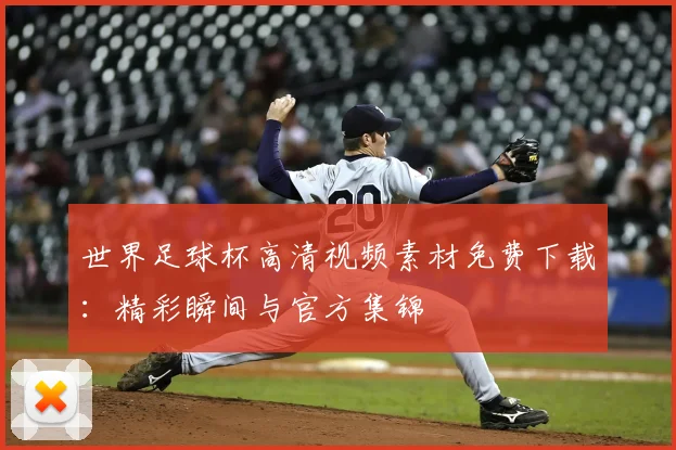 世界足球杯高清视频素材免费下载：精彩瞬间与官方集锦