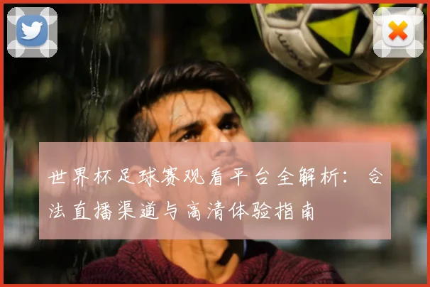 世界杯足球赛观看平台全解析：合法直播渠道与高清体验指南