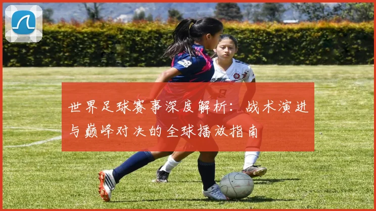 世界足球赛事深度解析：战术演进与巅峰对决的全球播放指南
