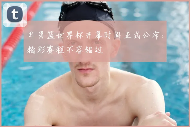 年男篮世界杯开幕时间正式公布，精彩赛程不容错过