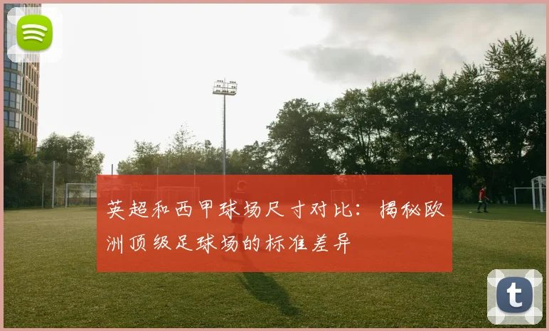 英超和西甲球场尺寸对比:揭秘欧洲顶级足球场的标准差异