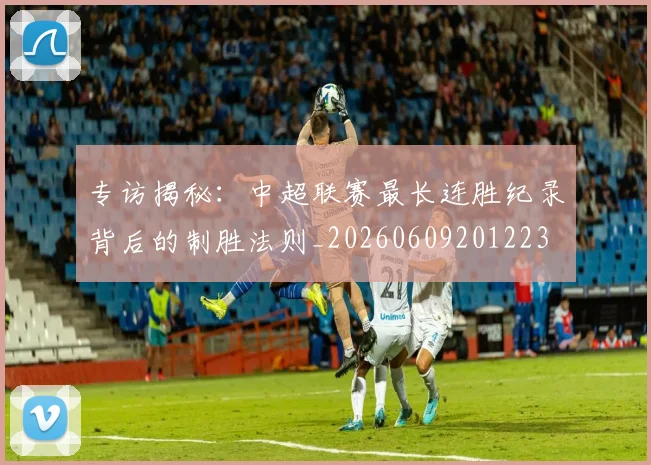 专访揭秘:中超联赛最长连胜纪录背后的制胜法则_20260609201223
