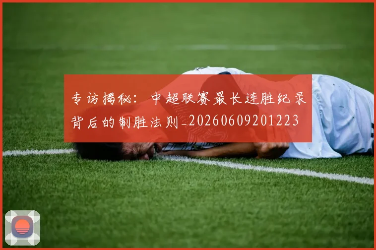 专访揭秘:中超联赛最长连胜纪录背后的制胜法则_20260609201223