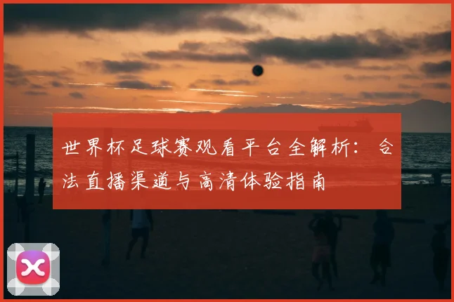 世界杯足球赛观看平台全解析：合法直播渠道与高清体验指南